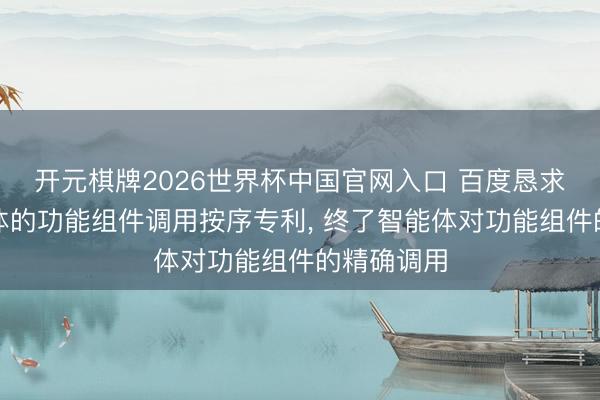 开元棋牌2026世界杯中国官网入口 百度恳求基于智能体的功能组件调用按序专利， 终了智能体对功能组件的精确调用