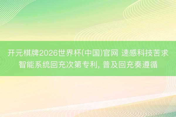 开元棋牌2026世界杯(中国)官网 速感科技苦求智能系统回充次第专利, 普及回充奏遵循