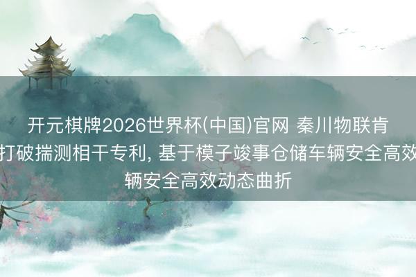 开元棋牌2026世界杯(中国)官网 秦川物联肯求仓储车打破揣测相干专利， 基于模子竣事仓储车辆安全高效动态曲折