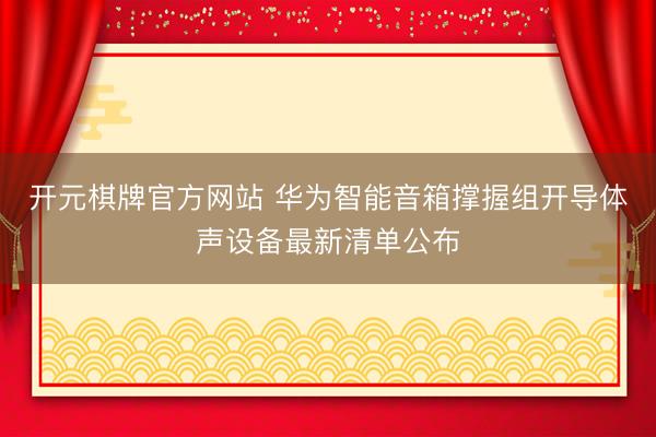 开元棋牌官方网站 华为智能音箱撑握组开导体声设备最新清单公布