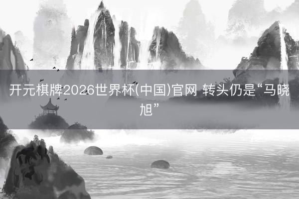 开元棋牌2026世界杯(中国)官网 转头仍是“马晓旭”