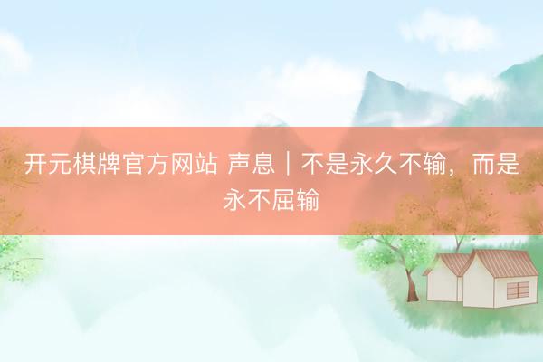 开元棋牌官方网站 声息｜不是永久不输，而是永不屈输