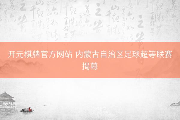 开元棋牌官方网站 内蒙古自治区足球超等联赛揭幕