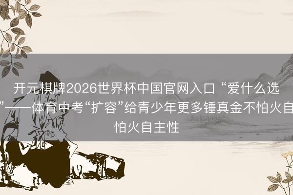 开元棋牌2026世界杯中国官网入口 “爱什么选什么”——体育中考“扩容”给青少年更多锤真金不怕火自主性