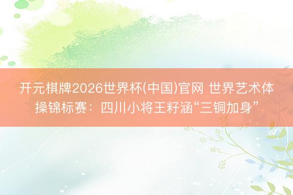 开元棋牌2026世界杯(中国)官网 世界艺术体操锦标赛：四川小将王籽涵“三铜加身”