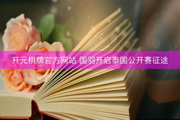 开元棋牌官方网站 国羽开启泰国公开赛征途