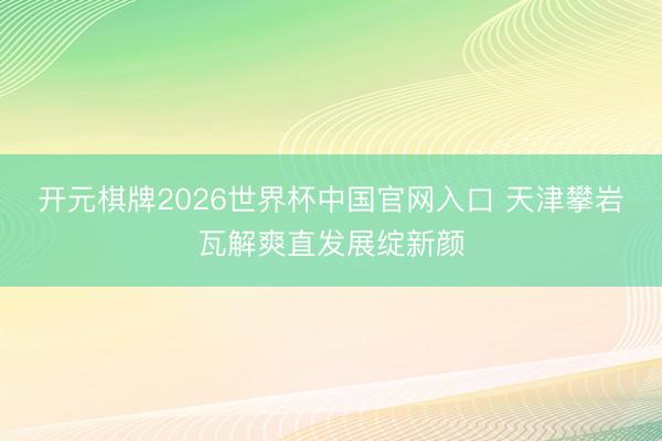 开元棋牌2026世界杯中国官网入口 天津攀岩瓦解爽直发展绽新颜