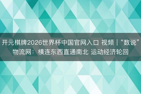 开元棋牌2026世界杯中国官网入口 视频｜“数说”物流网：横连东西直通南北 运动经济轮回