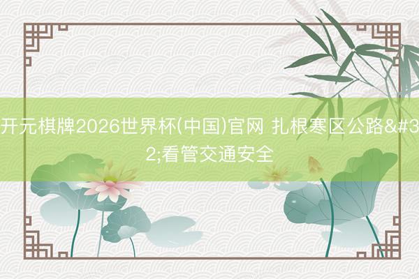 开元棋牌2026世界杯(中国)官网 扎根寒区公路 看管交通安全