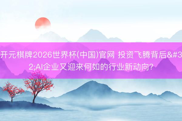 开元棋牌2026世界杯(中国)官网 投资飞腾背后 AI企业又迎来何如的行业新动向？