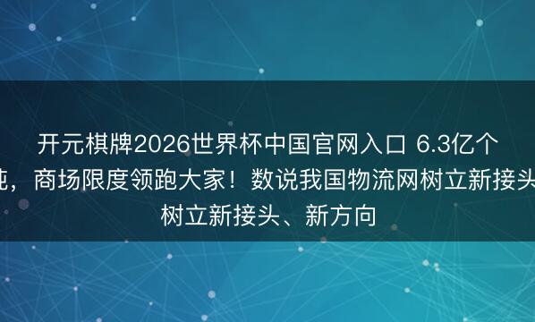 开元棋牌2026世界杯中国官网入口 6.3亿个、1.6亿吨,商场限度领跑大家!数说我国物流网树立新接头、新方向