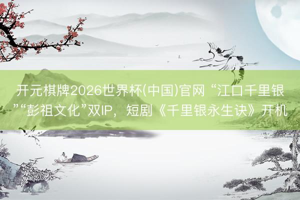 开元棋牌2026世界杯(中国)官网 “江口千里银”“彭祖文化”双IP,短剧《千里银永生诀》开机
