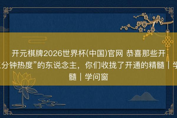 开元棋牌2026世界杯(中国)官网 恭喜那些开通“三分钟热度”的东说念主，你们收拢了开通的精髓｜学问窗