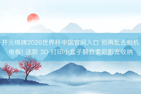 开元棋牌2026世界杯中国官网入口 别再乱丢相机电板! 这款 3D 打印小盒子解救索尼影友收纳