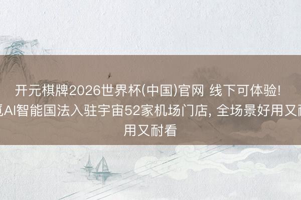 开元棋牌2026世界杯(中国)官网 线下可体验! 追觅AI智能国法入驻宇宙52家机场门店， 全场景好用又耐看
