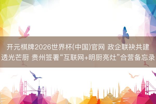 开元棋牌2026世界杯(中国)官网 政企联袂共建透光芒厨 贵州签署“互联网+明厨亮灶”合营备忘录