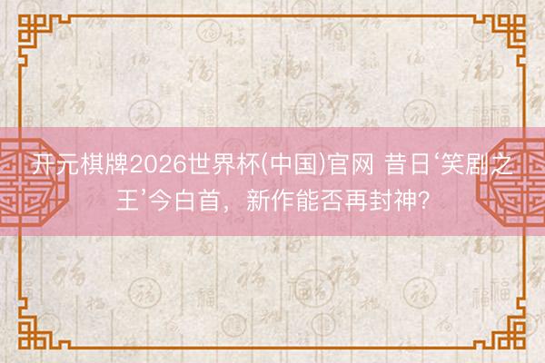 开元棋牌2026世界杯(中国)官网 昔日‘笑剧之王’今白首，新作能否再封神？