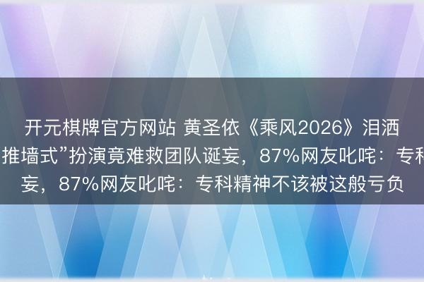 开元棋牌官方网站 黄圣依《乘风2026》泪洒舞台引爆全网明慧！“推墙式”扮演竟难救团队诞妄，87%网友叱咤：专科精神不该被这般亏负