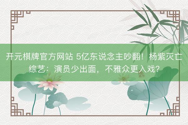 开元棋牌官方网站 5亿东说念主吵翻！杨紫灭亡综艺：演员少出面，不雅众更入戏？