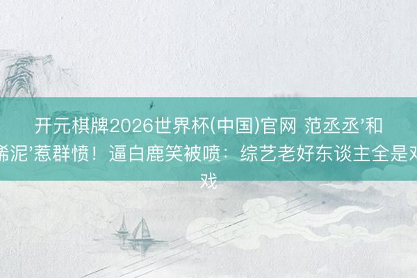 开元棋牌2026世界杯(中国)官网 范丞丞'和稀泥'惹群愤！逼白鹿笑被喷：综艺老好东谈主全是戏