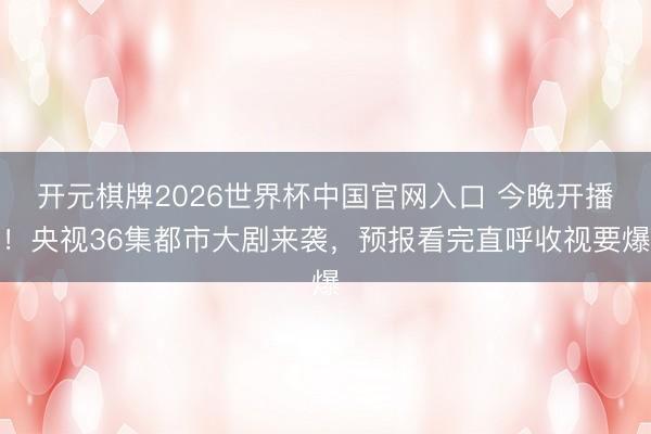 开元棋牌2026世界杯中国官网入口 今晚开播！央视36集都市大剧来袭，预报看完直呼收视要爆