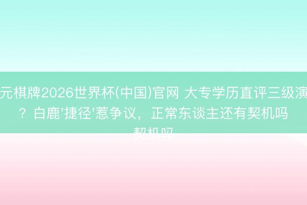 开元棋牌2026世界杯(中国)官网 大专学历直评三级演员?白鹿'捷径'惹争议,正常东谈主还有契机吗