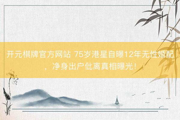 开元棋牌官方网站 75岁港星自曝12年无性婚配，净身出户仳离真相曝光！