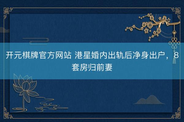 开元棋牌官方网站 港星婚内出轨后净身出户，8套房归前妻
