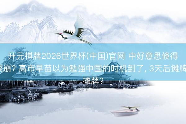 开元棋牌2026世界杯(中国)官网 中好意思倏得谈崩? 高市早苗以为勉强中国的时机到了， 3天后摊牌?