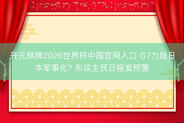 开元棋牌2026世界杯中国官网入口 G7力挺日本军事化? 东谈主民日报发预警