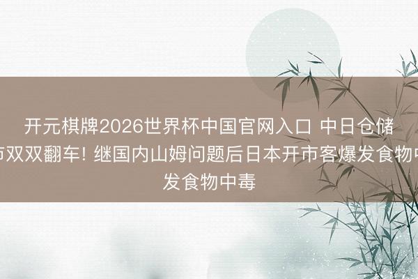 开元棋牌2026世界杯中国官网入口 中日仓储超市双双翻车! 继国内山姆问题后日本开市客爆发食物中毒