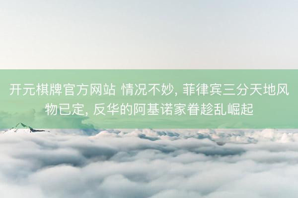 开元棋牌官方网站 情况不妙， 菲律宾三分天地风物已定， 反华的阿基诺家眷趁乱崛起