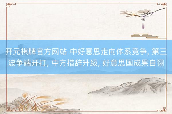 开元棋牌官方网站 中好意思走向体系竞争， 第三波争端开打， 中方措辞升级， 好意思国成果自诩