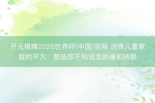 开元棋牌2026世界杯(中国)官网 迥殊儿童家庭的平方：那些你不知说念的缓和转眼