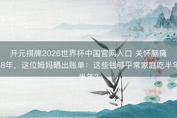 开元棋牌2026世界杯中国官网入口 关怀脑瘫儿8年，这位姆妈晒出账单：这些钱够平常家庭吃半年？
