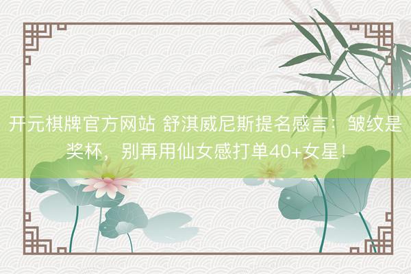 开元棋牌官方网站 舒淇威尼斯提名感言：皱纹是奖杯，别再用仙女感打单40+女星！