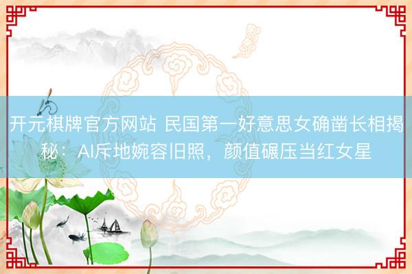 开元棋牌官方网站 民国第一好意思女确凿长相揭秘：AI斥地婉容旧照，颜值碾压当红女星