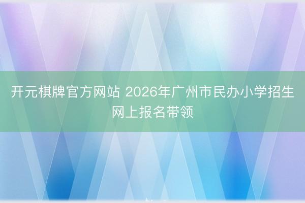 开元棋牌官方网站 2026年广州市民办小学招生网上报名带领