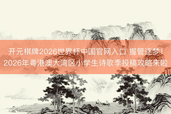 开元棋牌2026世界杯中国官网入口 握管逐梦！2026年粤港澳大湾区小学生诗歌季投稿攻略来啦