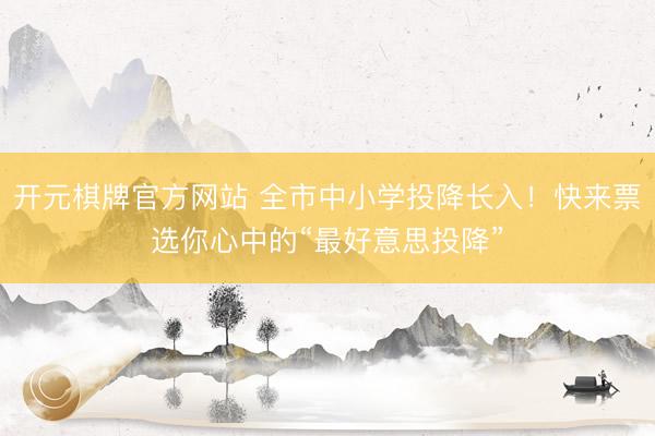 开元棋牌官方网站 全市中小学投降长入！快来票选你心中的“最好意思投降”