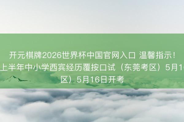 开元棋牌2026世界杯中国官网入口 温馨指示！2026年上半年中小学西宾经历覆按口试（东莞考区）5月16日开考