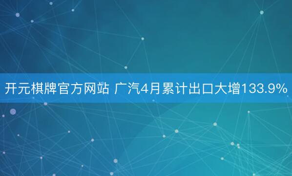 开元棋牌官方网站 广汽4月累计出口大增133.9%