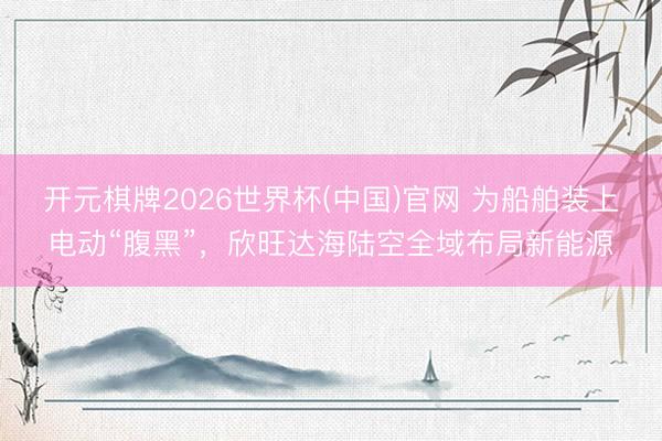 开元棋牌2026世界杯(中国)官网 为船舶装上电动“腹黑”，欣旺达海陆空全域布局新能源
