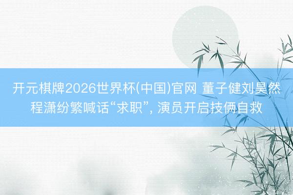 开元棋牌2026世界杯(中国)官网 董子健刘昊然程潇纷繁喊话“求职”， 演员开启技俩自救