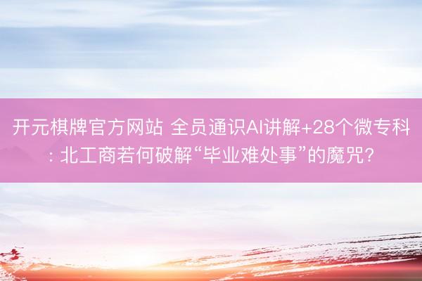 开元棋牌官方网站 全员通识AI讲解+28个微专科: 北工商若何破解“毕业难处事”的魔咒?