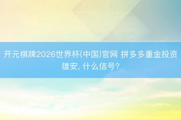 开元棋牌2026世界杯(中国)官网 拼多多重金投资雄安， 什么信号?