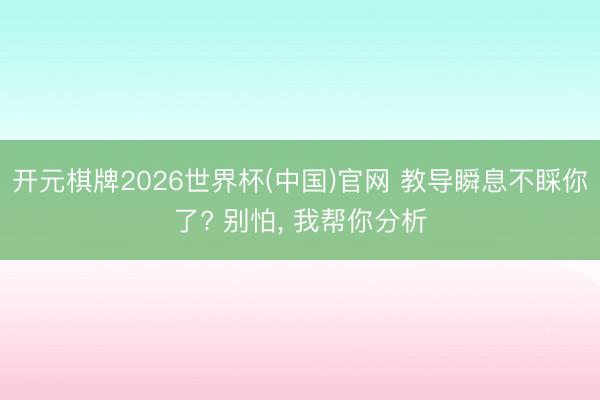 开元棋牌2026世界杯(中国)官网 教导瞬息不睬你了? 别怕， 我帮你分析