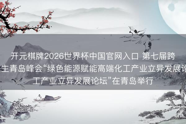 开元棋牌2026世界杯中国官网入口 第七届跨国公司引导东谈主青岛峰会“绿色能源赋能高端化工产业立异发展论坛”在青岛举行