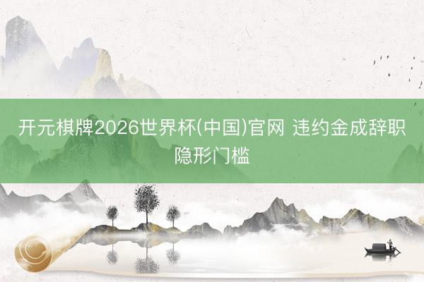 开元棋牌2026世界杯(中国)官网 违约金成辞职隐形门槛