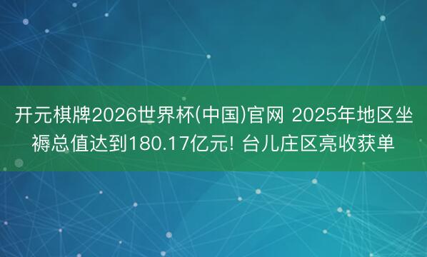 开元棋牌2026世界杯(中国)官网 2025年地区坐褥总值达到180.17亿元! 台儿庄区亮收获单